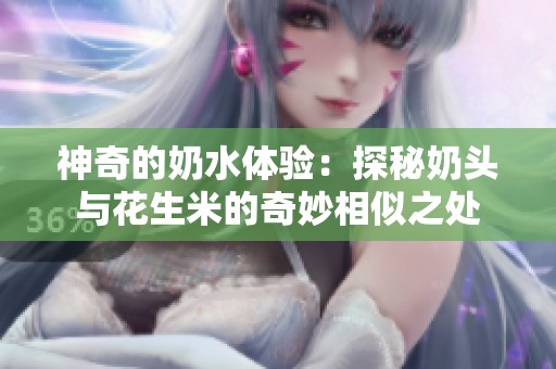 神奇的奶水体验：探秘奶头与花生米的奇妙相似之处