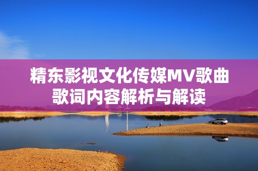 精东影视文化传媒MV歌曲歌词内容解析与解读