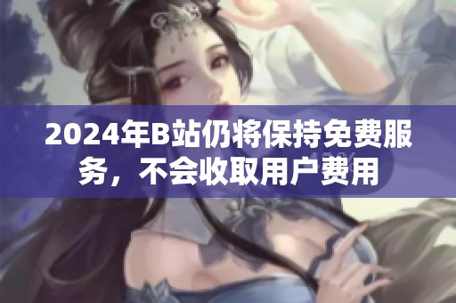 2024年B站仍将保持免费服务，不会收取用户费用