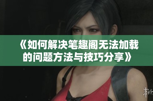 《如何解决笔趣阁无法加载的问题方法与技巧分享》