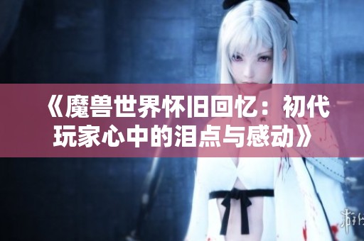 《魔兽世界怀旧回忆：初代玩家心中的泪点与感动》