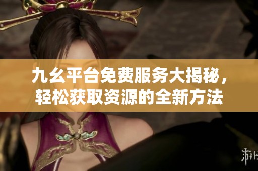 九幺平台免费服务大揭秘，轻松获取资源的全新方法