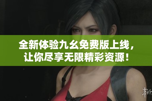 全新体验九幺免费版上线，让你尽享无限精彩资源！