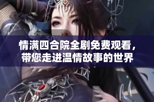 情满四合院全剧免费观看，带您走进温情故事的世界