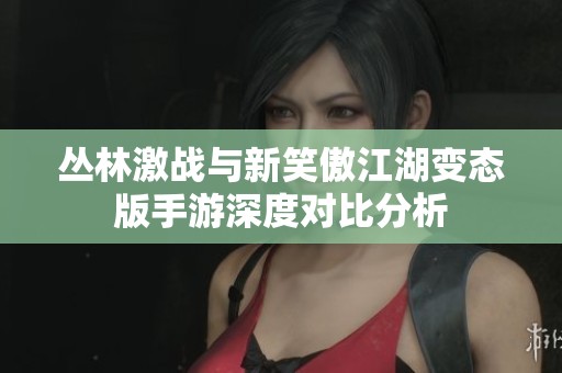 丛林激战与新笑傲江湖变态版手游深度对比分析