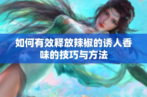 如何有效释放辣椒的诱人香味的技巧与方法