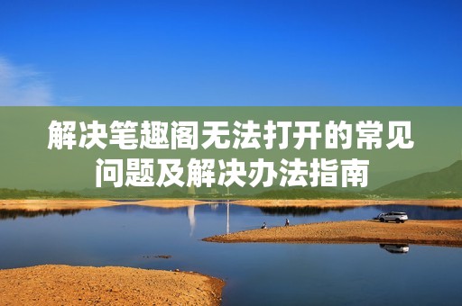 解决笔趣阁无法打开的常见问题及解决办法指南