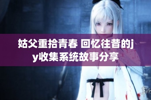 姑父重拾青春 回忆往昔的jy收集系统故事分享
