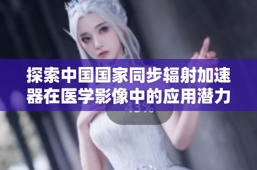 探索中国国家同步辐射加速器在医学影像中的应用潜力与发展前景