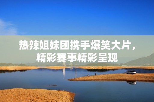 热辣姐妹团携手爆笑大片，精彩赛事精彩呈现