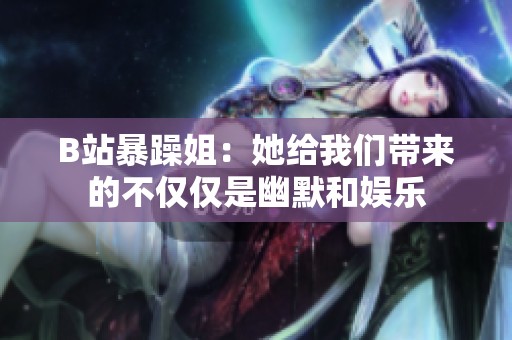 B站暴躁姐：她给我们带来的不仅仅是幽默和娱乐