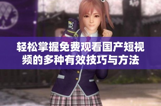 轻松掌握免费观看国产短视频的多种有效技巧与方法