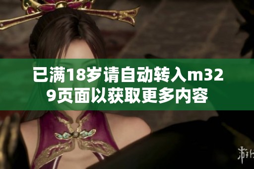 已满18岁请自动转入m329页面以获取更多内容