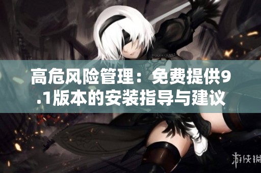 高危风险管理：免费提供9.1版本的安装指导与建议