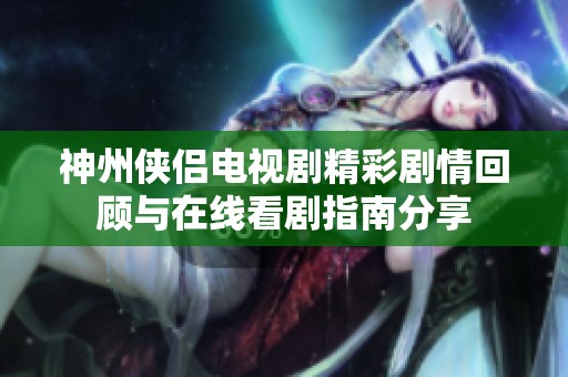 神州侠侣电视剧精彩剧情回顾与在线看剧指南分享