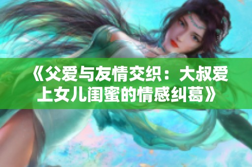 《父爱与友情交织：大叔爱上女儿闺蜜的情感纠葛》