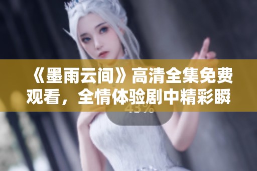 《墨雨云间》高清全集免费观看，全情体验剧中精彩瞬间