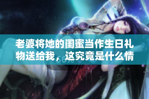 老婆将她的闺蜜当作生日礼物送给我，这究竟是什么情况