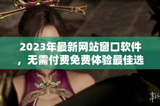 2023年最新网站窗口软件，无需付费免费体验最佳选择