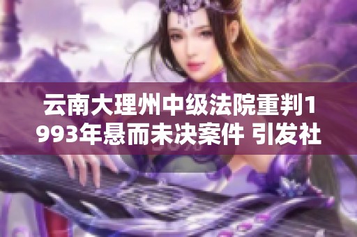 云南大理州中级法院重判1993年悬而未决案件 引发社会广泛关注