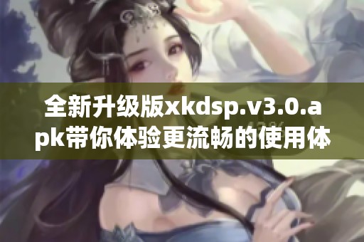 全新升级版xkdsp.v3.0.apk带你体验更流畅的使用体验
