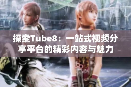 探索Tube8：一站式视频分享平台的精彩内容与魅力