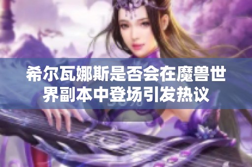 希尔瓦娜斯是否会在魔兽世界副本中登场引发热议