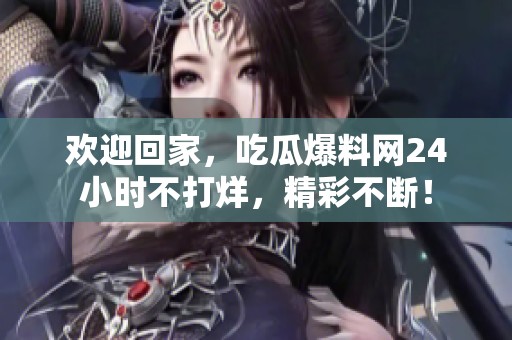 欢迎回家，吃瓜爆料网24小时不打烊，精彩不断！