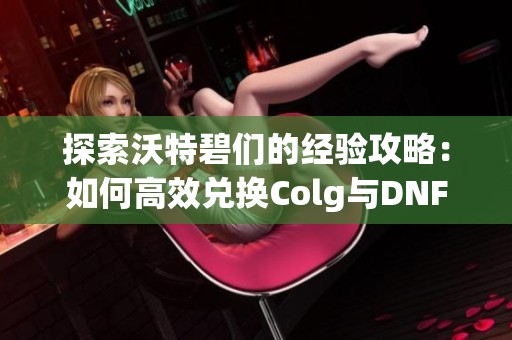 探索沃特碧们的经验攻略：如何高效兑换Colg与DNF奖励？