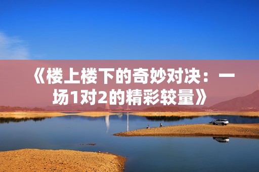 《楼上楼下的奇妙对决：一场1对2的精彩较量》