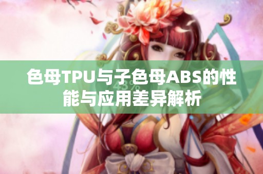色母TPU与子色母ABS的性能与应用差异解析