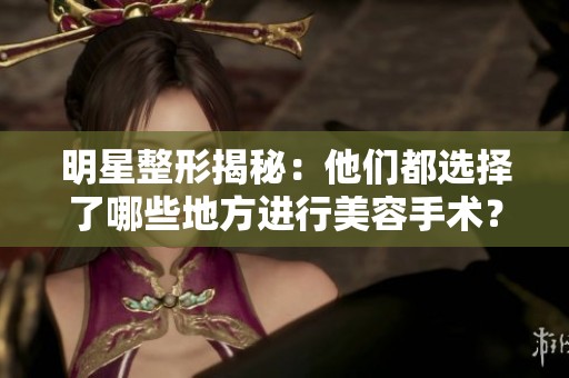 明星整形揭秘：他们都选择了哪些地方进行美容手术？