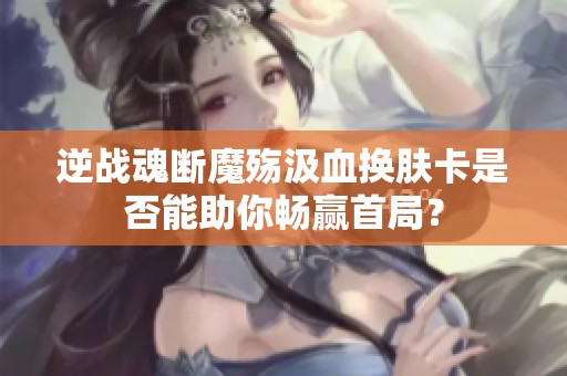 逆战魂断魔殇汲血换肤卡是否能助你畅赢首局？