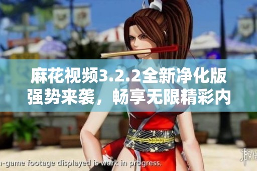 麻花视频3.2.2全新净化版强势来袭，畅享无限精彩内容
