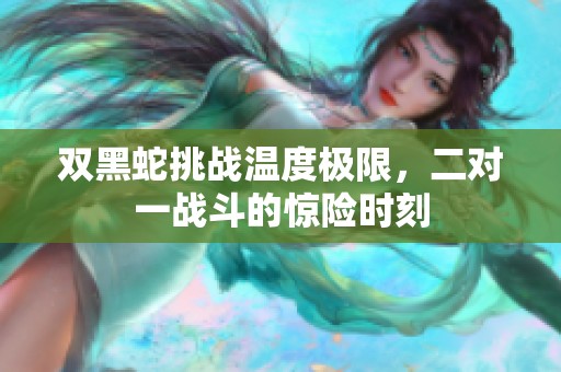 双黑蛇挑战温度极限，二对一战斗的惊险时刻