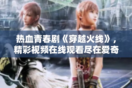 热血青春剧《穿越火线》，精彩视频在线观看尽在爱奇艺