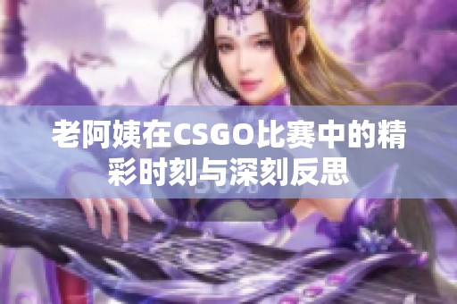 老阿姨在CSGO比赛中的精彩时刻与深刻反思