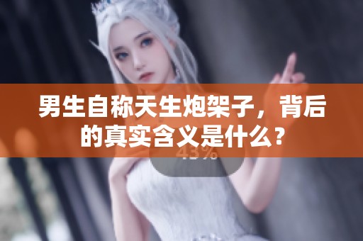 男生自称天生炮架子，背后的真实含义是什么？