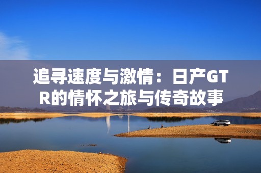 追寻速度与激情：日产GTR的情怀之旅与传奇故事