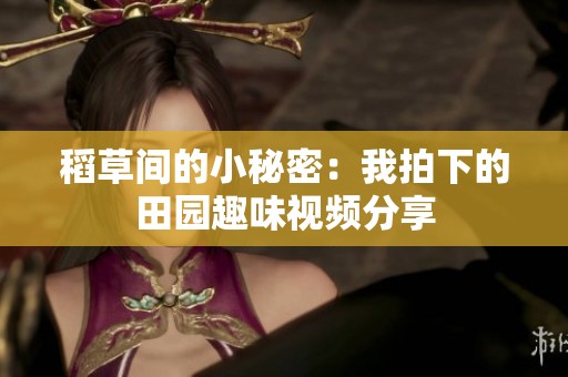 稻草间的小秘密：我拍下的田园趣味视频分享