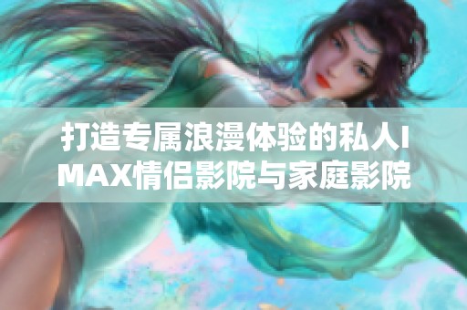 打造专属浪漫体验的私人IMAX情侣影院与家庭影院妙趣横生