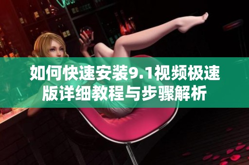 如何快速安装9.1视频极速版详细教程与步骤解析