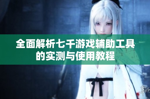 全面解析七千游戏辅助工具的实测与使用教程