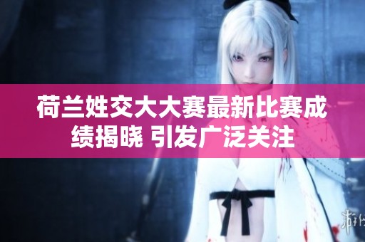 荷兰姓交大大赛最新比赛成绩揭晓 引发广泛关注