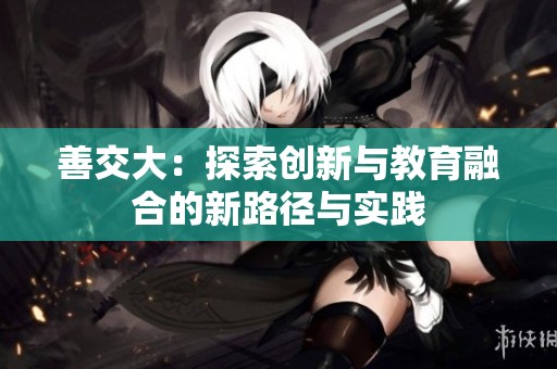 善交大：探索创新与教育融合的新路径与实践