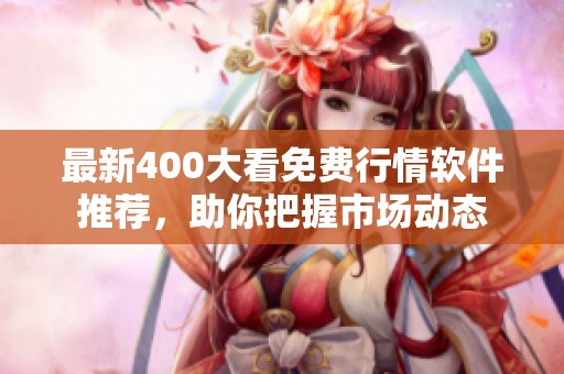 最新400大看免费行情软件推荐，助你把握市场动态