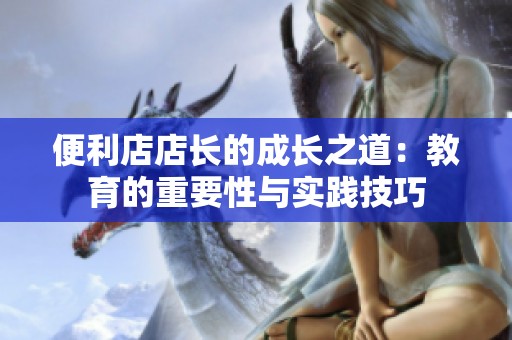 便利店店长的成长之道：教育的重要性与实践技巧