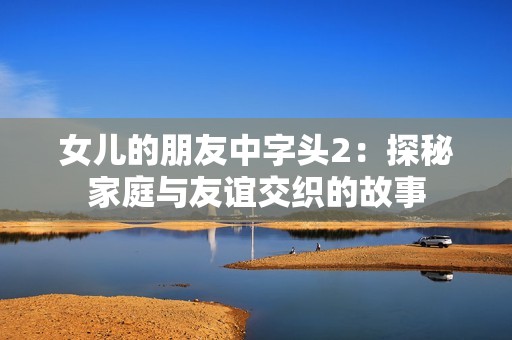 女儿的朋友中字头2：探秘家庭与友谊交织的故事