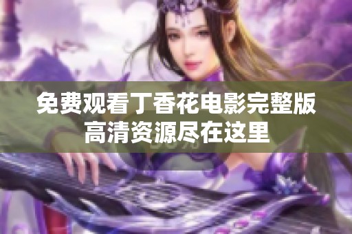 免费观看丁香花电影完整版高清资源尽在这里