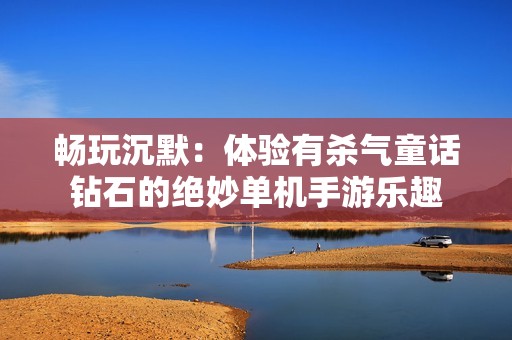 畅玩沉默：体验有杀气童话钻石的绝妙单机手游乐趣
